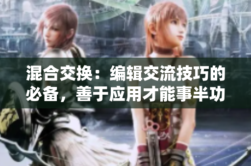 混合交换：编辑交流技巧的必备，善于应用才能事半功倍