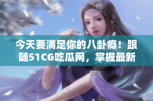 今天要满足你的八卦瘾！跟随51CG吃瓜网，掌握最新的八卦资讯！