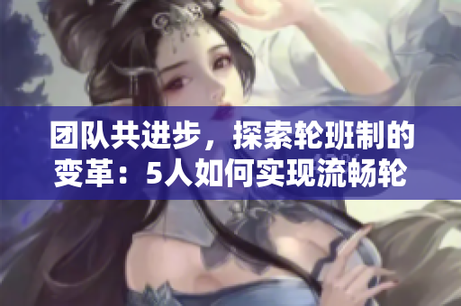 团队共进步，探索轮班制的变革：5人如何实现流畅轮换？
