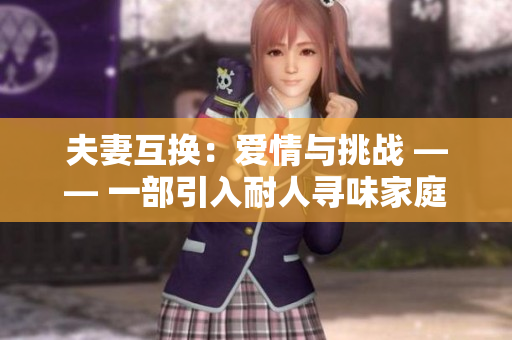夫妻互换：爱情与挑战 —— 一部引入耐人寻味家庭情感的电视剧