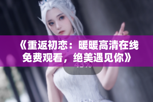 《重返初恋：暖暖高清在线免费观看，绝美遇见你》