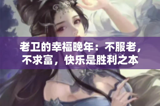 老卫的幸福晚年：不服老，不求富，快乐是胜利之本