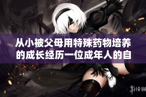 从小被父母用特殊药物培养的成长经历一位成年人的自述