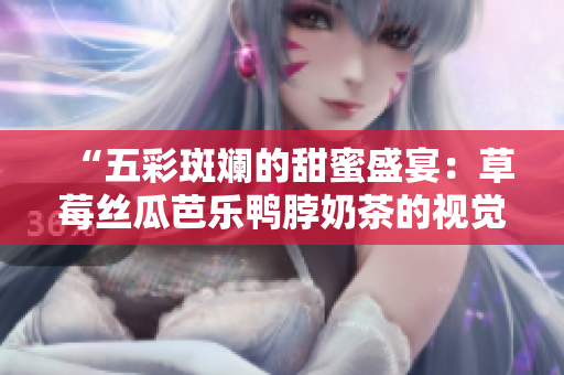 “五彩斑斓的甜蜜盛宴：草莓丝瓜芭乐鸭脖奶茶的视觉奇妙”