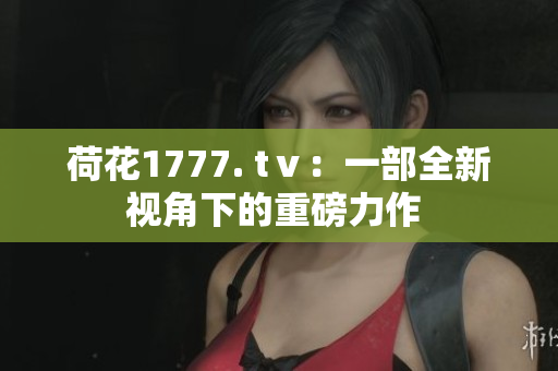 荷花1777. tⅴ：一部全新视角下的重磅力作 