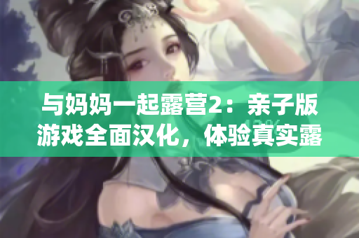 与妈妈一起露营2：亲子版游戏全面汉化，体验真实露营乐趣(1)
