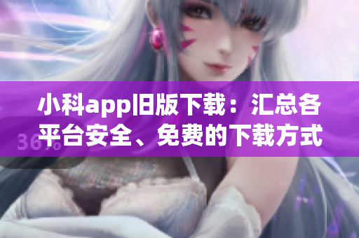 小科app旧版下载：汇总各平台安全、免费的下载方式