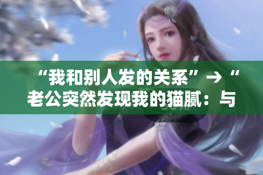 “我和别人发的关系”→“老公突然发现我的猫腻：与他人频繁通讯”