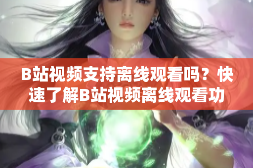 B站视频支持离线观看吗？快速了解B站视频离线观看功能