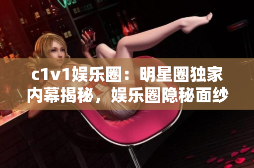 c1v1娱乐圈：明星圈独家内幕揭秘，娱乐圈隐秘面纱解锁