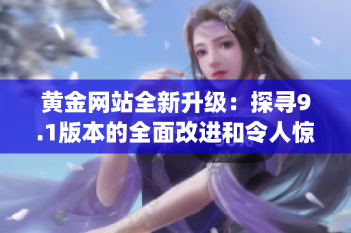 黄金网站全新升级：探寻9.1版本的全面改进和令人惊叹的新功能(1)