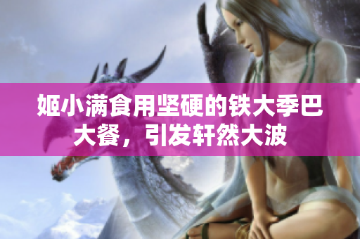 姬小满食用坚硬的铁大季巴大餐，引发轩然大波