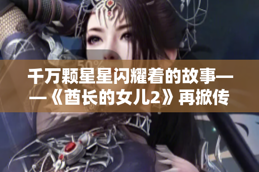 千万颗星星闪耀着的故事——《酋长的女儿2》再掀传奇篇章
