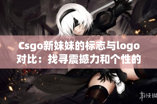 Csgo新妹妹的标志与logo对比：找寻震撼力和个性的完美平衡