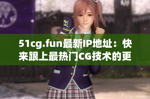 51cg.fun最新IP地址：快来跟上最热门CG技术的更新