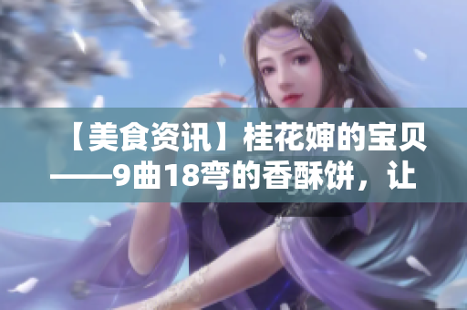 【美食资讯】桂花婶的宝贝——9曲18弯的香酥饼，让你爱不释口