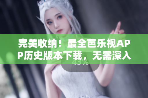 完美收纳！最全芭乐视APP历史版本下载，无需深入网页，一键安装！