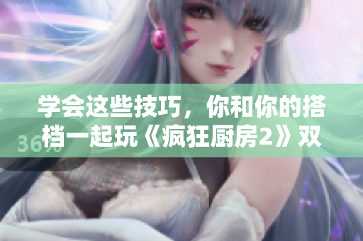 学会这些技巧，你和你的搭档一起玩《疯狂厨房2》双人模式！