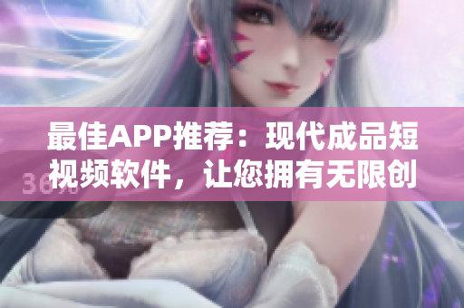最佳APP推荐：现代成品短视频软件，让您拥有无限创作可能！