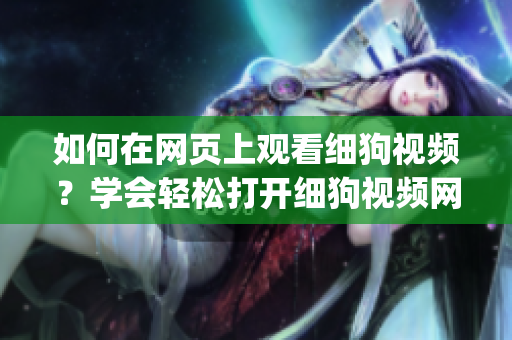 如何在网页上观看细狗视频？学会轻松打开细狗视频网页版的方法(1)