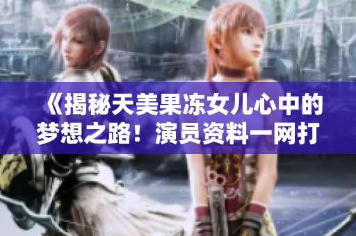 《揭秘天美果冻女儿心中的梦想之路！演员资料一网打尽！》