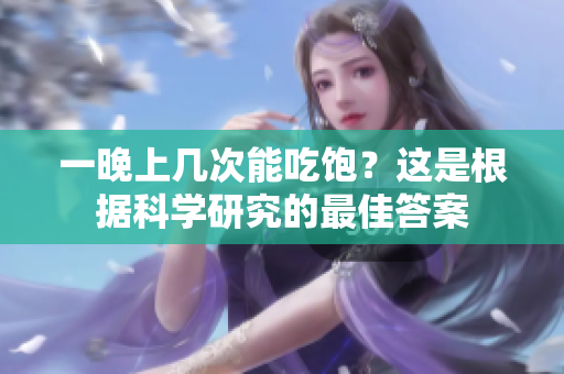 一晚上几次能吃饱？这是根据科学研究的最佳答案