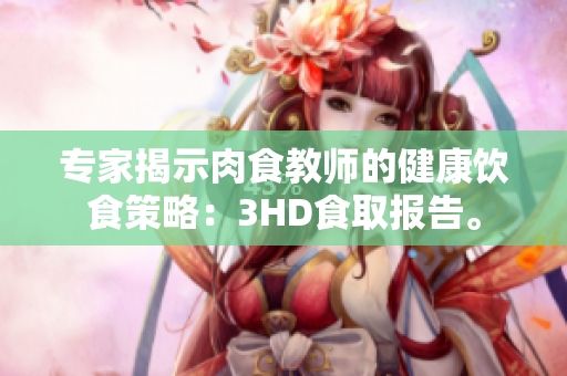 专家揭示肉食教师的健康饮食策略：3HD食取报告。