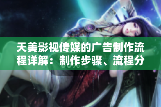 天美影视传媒的广告制作流程详解：制作步骤、流程分析及案例解析