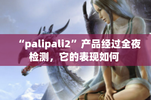 “palipali2”产品经过全夜检测，它的表现如何 