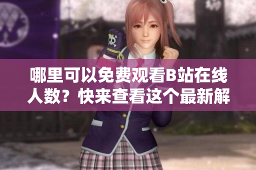 哪里可以免费观看B站在线人数？快来查看这个最新解析！