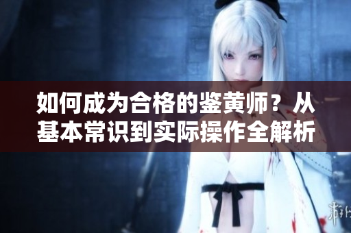 如何成为合格的鉴黄师？从基本常识到实际操作全解析
