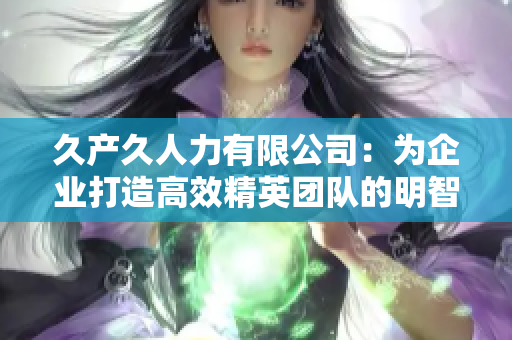 久产久人力有限公司：为企业打造高效精英团队的明智选择