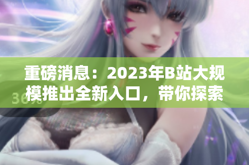 重磅消息：2023年B站大规模推出全新入口，带你探索更多精彩内容