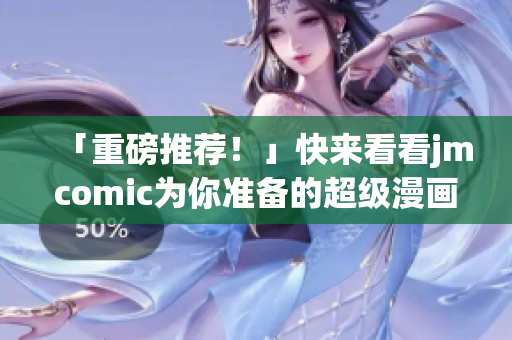 「重磅推荐！」快来看看jmcomic为你准备的超级漫画世界