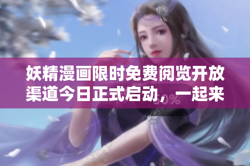 妖精漫画限时免费阅览开放渠道今日正式启动，一起来畅所欲言吧