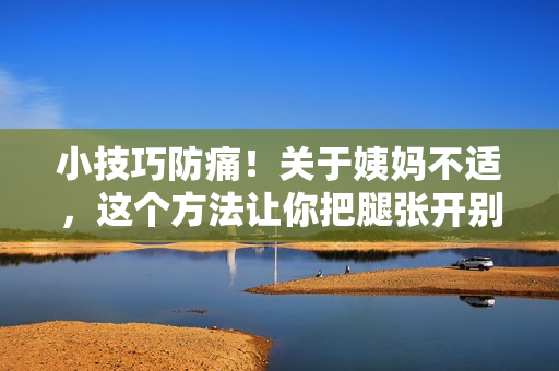 小技巧防痛！关于姨妈不适，这个方法让你把腿张开别再疼了！