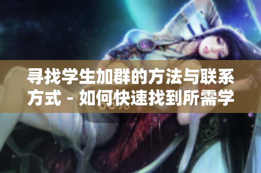 寻找学生加群的方法与联系方式 - 如何快速找到所需学生的加群方法