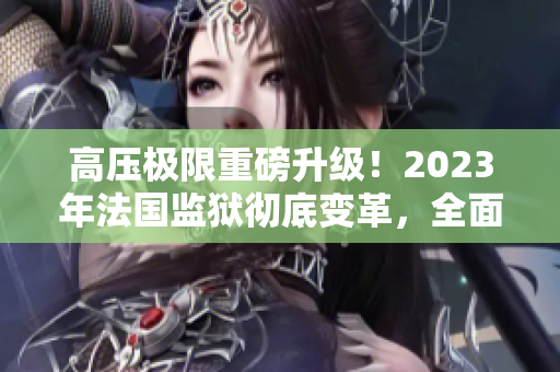 高压极限重磅升级！2023年法国监狱彻底变革，全面免费化！