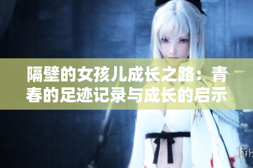 隔壁的女孩儿成长之路：青春的足迹记录与成长的启示