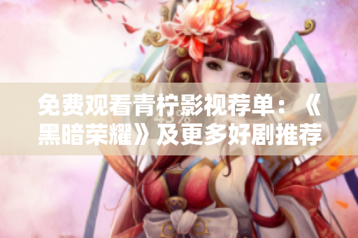 免费观看青柠影视荐单：《黑暗荣耀》及更多好剧推荐