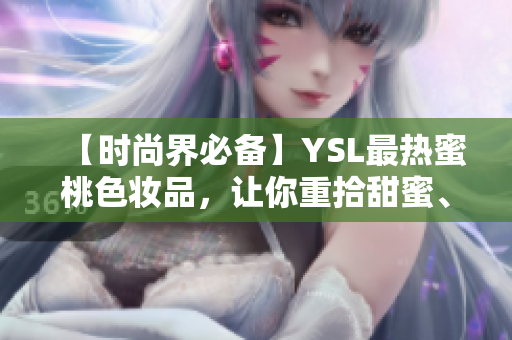 【时尚界必备】YSL最热蜜桃色妆品，让你重拾甜蜜、时尚气息！