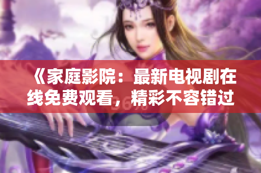 《家庭影院：最新电视剧在线免费观看，精彩不容错过！》