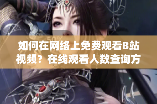 如何在网络上免费观看B站视频？在线观看人数查询方法大揭秘!(1)