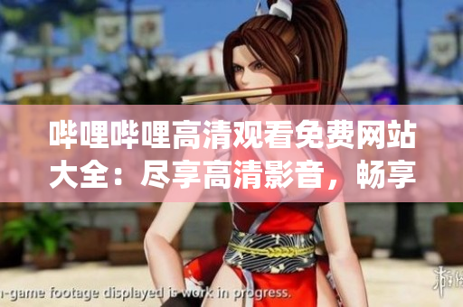 哔哩哔哩高清观看免费网站大全：尽享高清影音，畅享免费精彩视频(1)