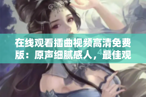 在线观看插曲视频高清免费版：原声细腻感人，最佳观影选择
