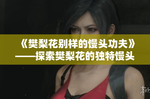 《樊梨花别样的馒头功夫》——探索樊梨花的独特馒头制作之道