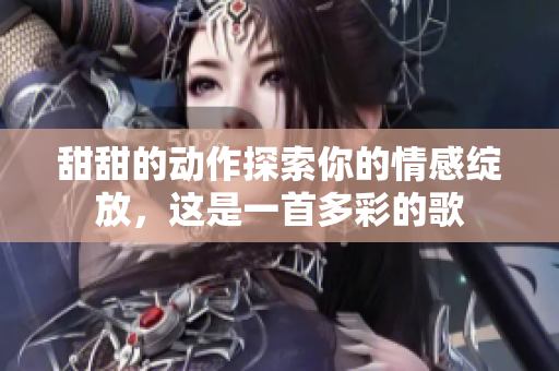 甜甜的动作探索你的情感绽放，这是一首多彩的歌