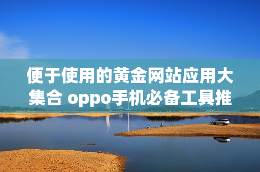 便于使用的黄金网站应用大集合 oppo手机必备工具推荐