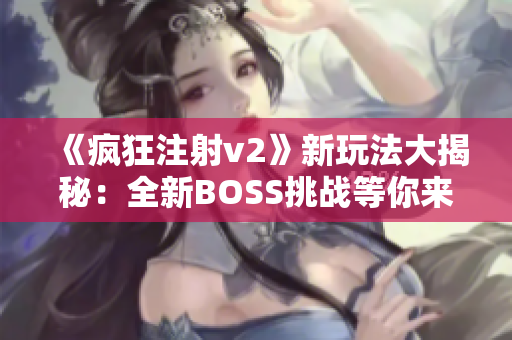 《疯狂注射v2》新玩法大揭秘：全新BOSS挑战等你来战