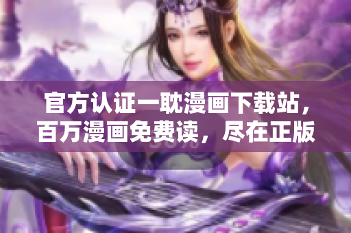 官方认证一耽漫画下载站，百万漫画免费读，尽在正版官网